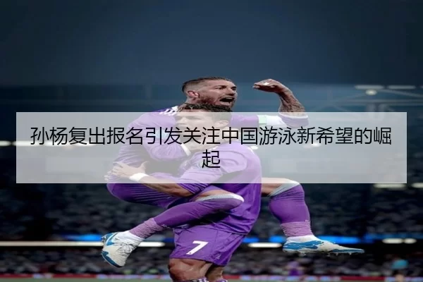 孙杨复出报名引发关注中国游泳新希望的崛起